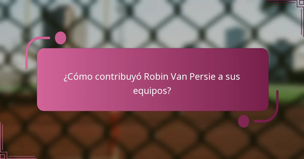 ¿Cómo contribuyó Robin Van Persie a sus equipos?