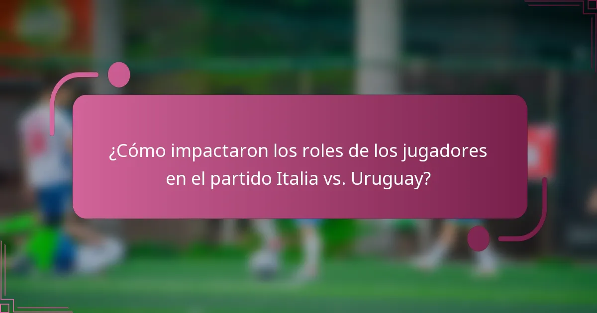 ¿Cómo impactaron los roles de los jugadores en el partido Italia vs. Uruguay?