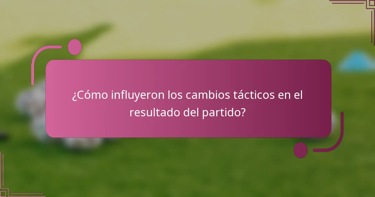¿Cómo influyeron los cambios tácticos en el resultado del partido?