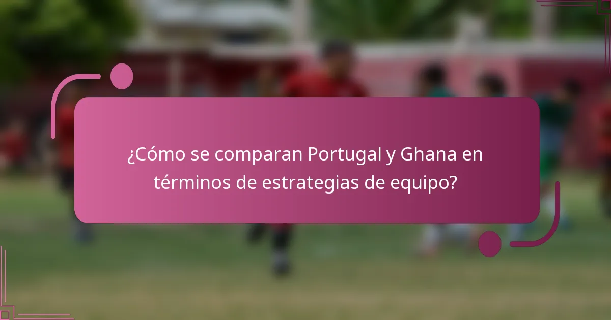¿Cómo se comparan Portugal y Ghana en términos de estrategias de equipo?