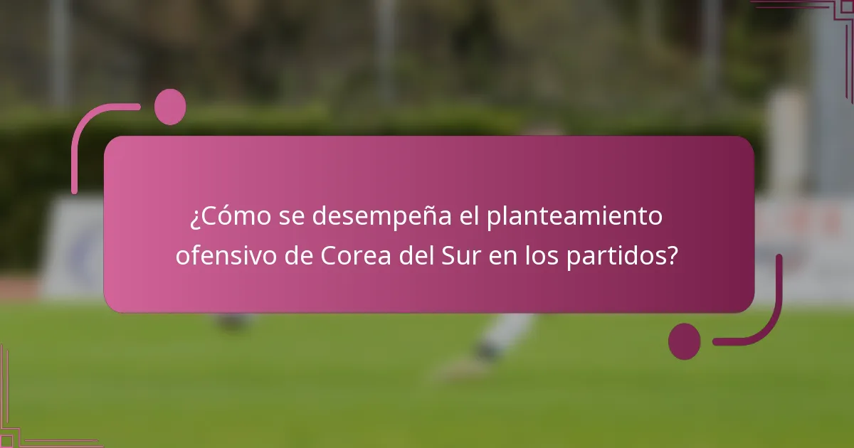 ¿Cómo se desempeña el planteamiento ofensivo de Corea del Sur en los partidos?