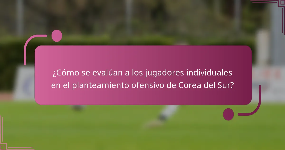 ¿Cómo se evalúan a los jugadores individuales en el planteamiento ofensivo de Corea del Sur?