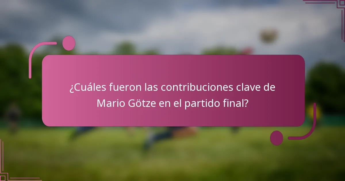 ¿Cuáles fueron las contribuciones clave de Mario Götze en el partido final?