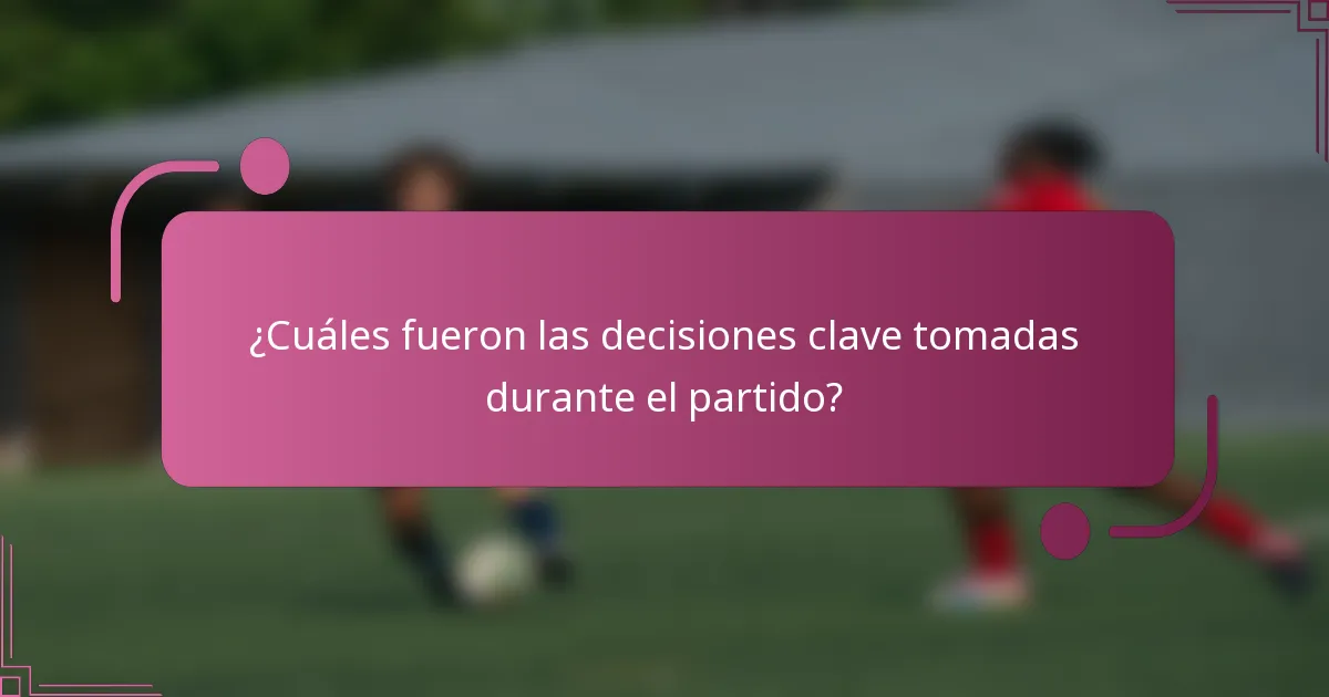 ¿Cuáles fueron las decisiones clave tomadas durante el partido?