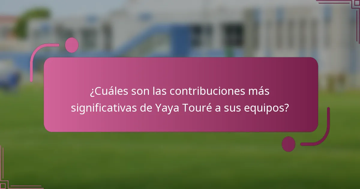 ¿Cuáles son las contribuciones más significativas de Yaya Touré a sus equipos?