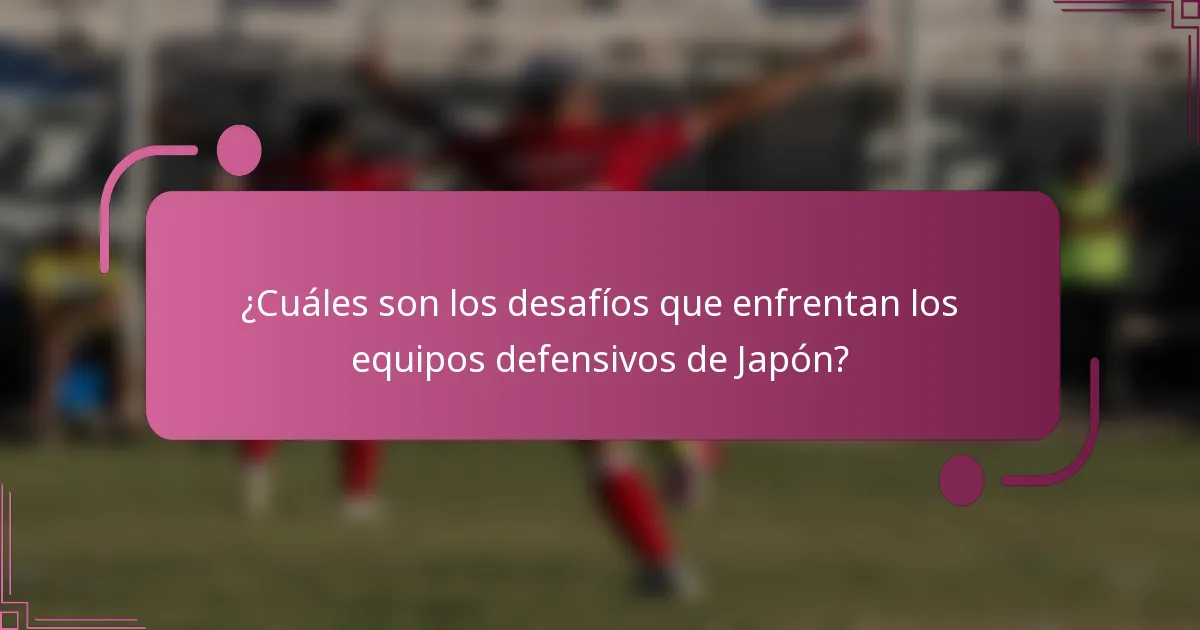 ¿Cuáles son los desafíos que enfrentan los equipos defensivos de Japón?
