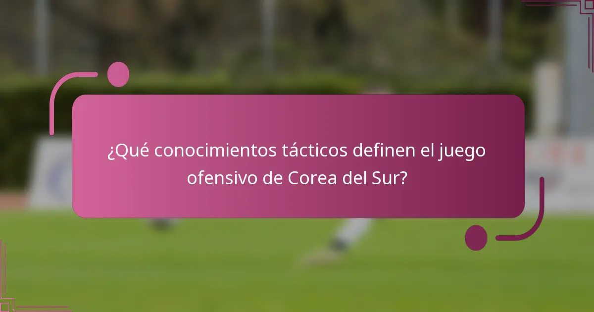 ¿Qué conocimientos tácticos definen el juego ofensivo de Corea del Sur?