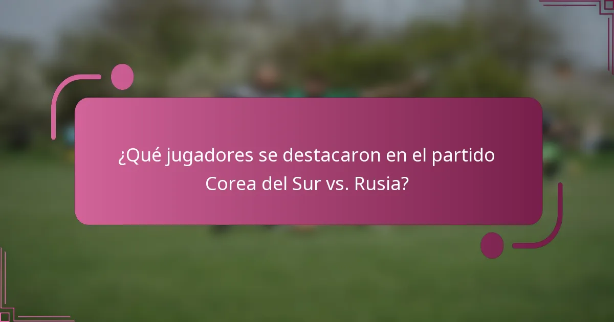 ¿Qué jugadores se destacaron en el partido Corea del Sur vs. Rusia?